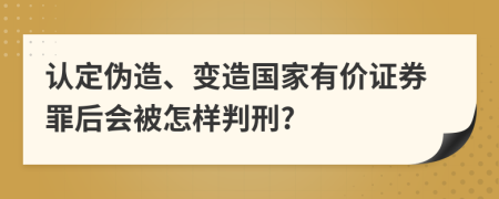 认定伪造、变造国家有价证券罪后会被怎样判刑?