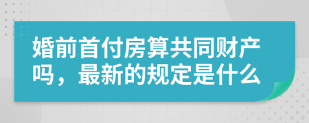 婚前首付房算共同财产吗，最新的规定是什么