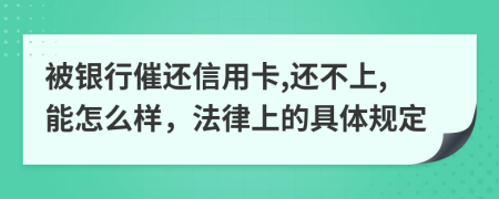 被银行催还信用卡,还不上,能怎么样，法律上的具体规定