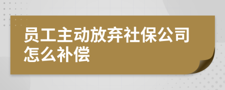 员工主动放弃社保公司怎么补偿