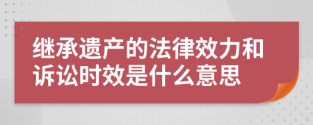 继承遗产的法律效力和诉讼时效是什么意思