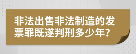 非法出售非法制造的发票罪既遂判刑多少年？