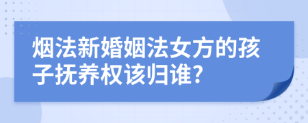 烟法新婚姻法女方的孩子抚养权该归谁?