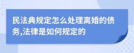 民法典规定怎么处理离婚的债务,法律是如何规定的