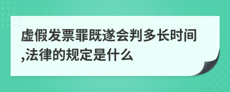 虚假发票罪既遂会判多长时间,法律的规定是什么