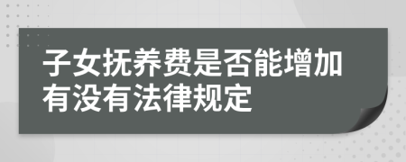 子女抚养费是否能增加有没有法律规定