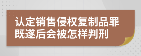 认定销售侵权复制品罪既遂后会被怎样判刑