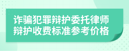 诈骗犯罪辩护委托律师辩护收费标准参考价格