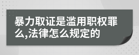 暴力取证是滥用职权罪么,法律怎么规定的