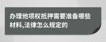 办理他项权抵押需要准备哪些材料,法律怎么规定的