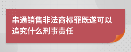 串通销售非法商标罪既遂可以追究什么刑事责任