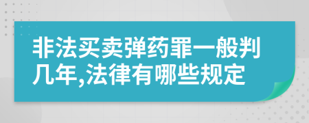 非法买卖弹药罪一般判几年,法律有哪些规定