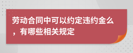 劳动合同中可以约定违约金么，有哪些相关规定