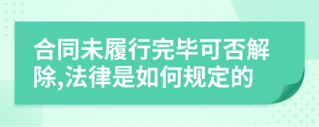 合同未履行完毕可否解除,法律是如何规定的