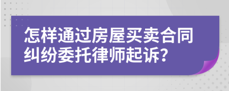 怎样通过房屋买卖合同纠纷委托律师起诉？