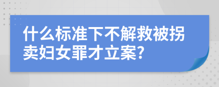 什么标准下不解救被拐卖妇女罪才立案?