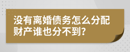 没有离婚债务怎么分配财产谁也分不到？