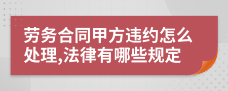 劳务合同甲方违约怎么处理,法律有哪些规定