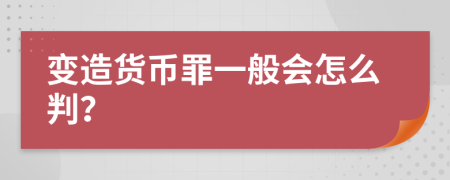 变造货币罪一般会怎么判？