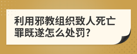 利用邪教组织致人死亡罪既遂怎么处罚?