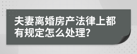 夫妻离婚房产法律上都有规定怎么处理？