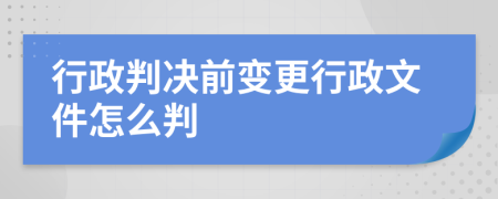 行政判决前变更行政文件怎么判