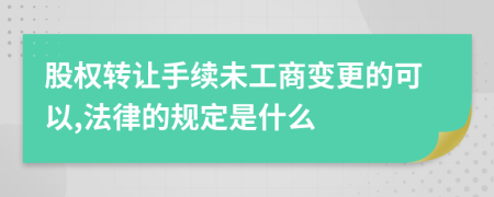 股权转让手续未工商变更的可以,法律的规定是什么