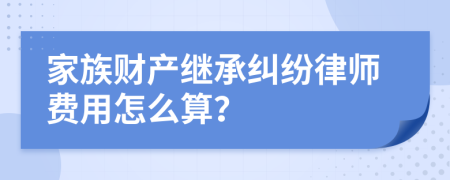 家族财产继承纠纷律师费用怎么算？