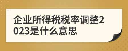 企业所得税税率调整2023是什么意思