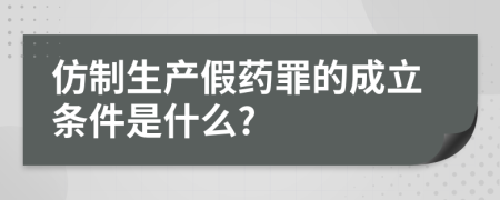 仿制生产假药罪的成立条件是什么?