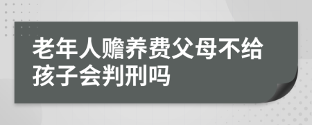 老年人赡养费父母不给孩子会判刑吗