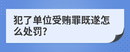 犯了单位受贿罪既遂怎么处罚?