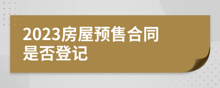 2023房屋预售合同是否登记