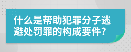 什么是帮助犯罪分子逃避处罚罪的构成要件?