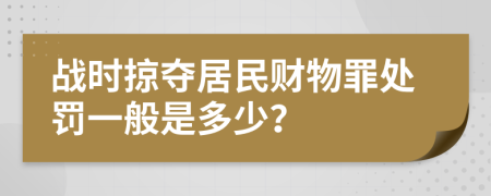 战时掠夺居民财物罪处罚一般是多少？