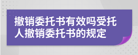 撤销委托书有效吗受托人撤销委托书的规定