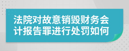 法院对故意销毁财务会计报告罪进行处罚如何