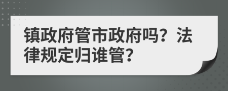 镇政府管市政府吗？法律规定归谁管？