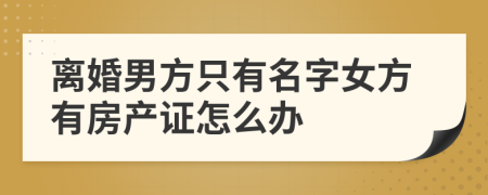 离婚男方只有名字女方有房产证怎么办