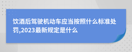 饮酒后驾驶机动车应当按照什么标准处罚,2023最新规定是什么