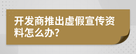 开发商推出虚假宣传资料怎么办？