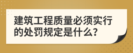 建筑工程质量必须实行的处罚规定是什么？