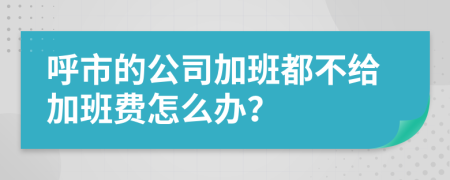 呼市的公司加班都不给加班费怎么办？