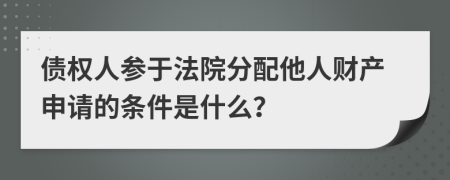 债权人参于法院分配他人财产申请的条件是什么？