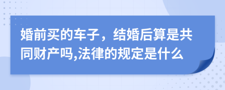 婚前买的车子，结婚后算是共同财产吗,法律的规定是什么