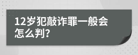 12岁犯敲诈罪一般会怎么判？