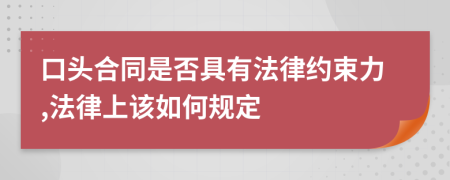 口头合同是否具有法律约束力,法律上该如何规定