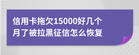 信用卡拖欠15000好几个月了被拉黑征信怎么恢复