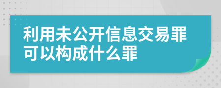 利用未公开信息交易罪可以构成什么罪