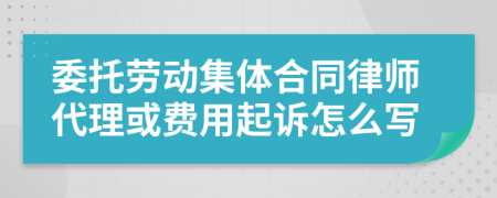 委托劳动集体合同律师代理或费用起诉怎么写